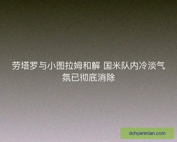 劳塔罗与小图拉姆和解 国米队内冷淡气氛已彻底消除