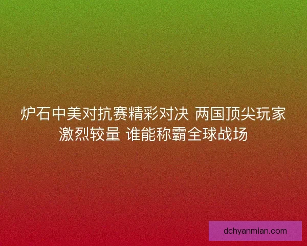 炉石中美对抗赛精彩对决 两国顶尖玩家激烈较量 谁能称霸全球战场