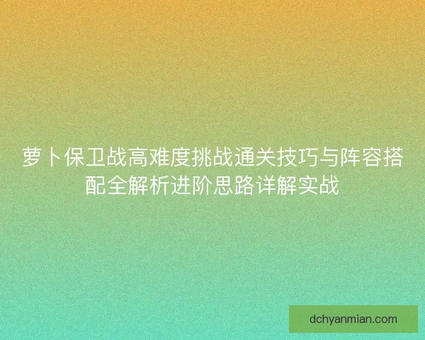 萝卜保卫战高难度挑战通关技巧与阵容搭配全解析进阶思路详解实战