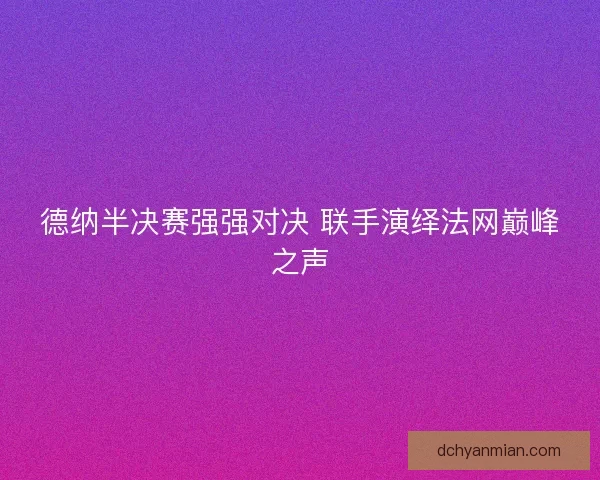德纳半决赛强强对决 联手演绎法网巅峰之声