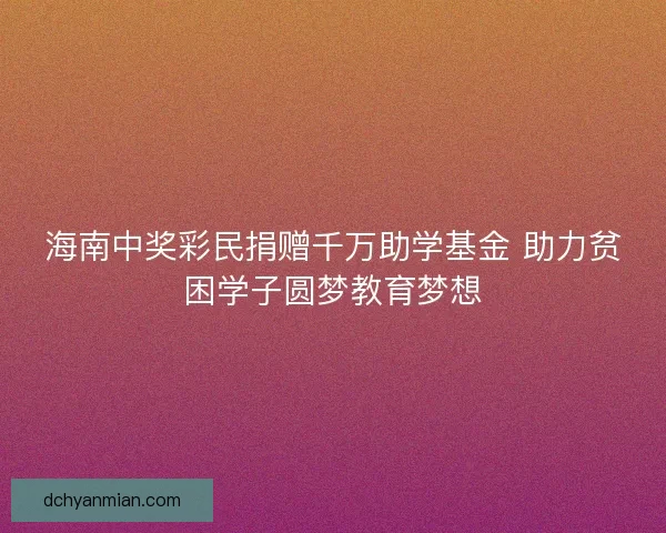 海南中奖彩民捐赠千万助学基金 助力贫困学子圆梦教育梦想