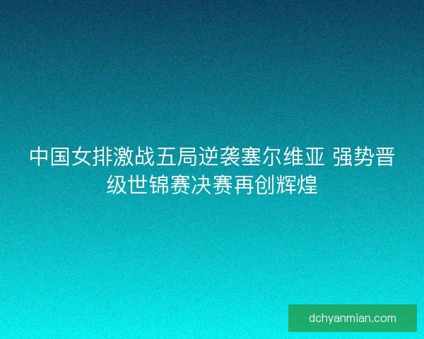 中国女排激战五局逆袭塞尔维亚 强势晋级世锦赛决赛再创辉煌