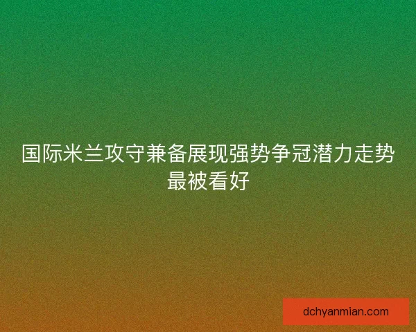 国际米兰攻守兼备展现强势争冠潜力走势最被看好
