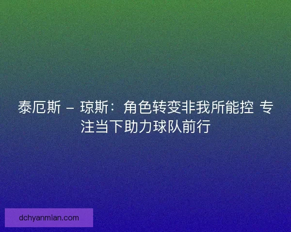 泰厄斯 - 琼斯：角色转变非我所能控 专注当下助力球队前行