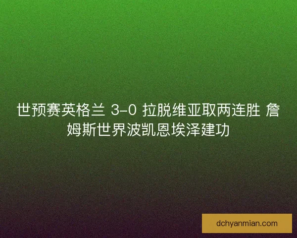 世预赛英格兰 3-0 拉脱维亚取两连胜 詹姆斯世界波凯恩埃泽建功