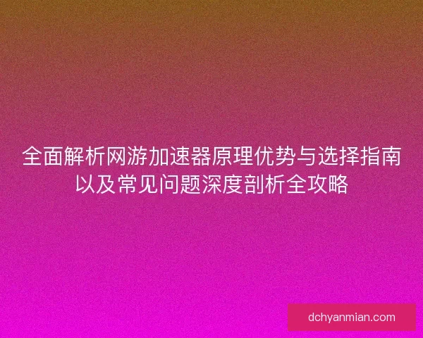 全面解析网游加速器原理优势与选择指南以及常见问题深度剖析全攻略
