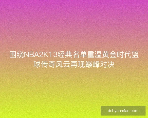 围绕NBA2K13经典名单重温黄金时代篮球传奇风云再现巅峰对决