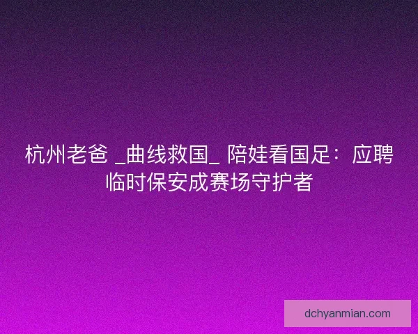 杭州老爸 _曲线救国_ 陪娃看国足：应聘临时保安成赛场守护者