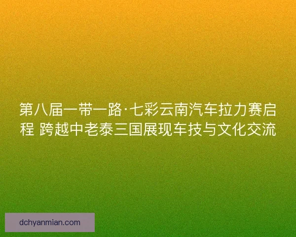 第八届一带一路·七彩云南汽车拉力赛启程 跨越中老泰三国展现车技与文化交流