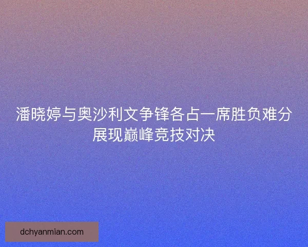 潘晓婷与奥沙利文争锋各占一席胜负难分展现巅峰竞技对决