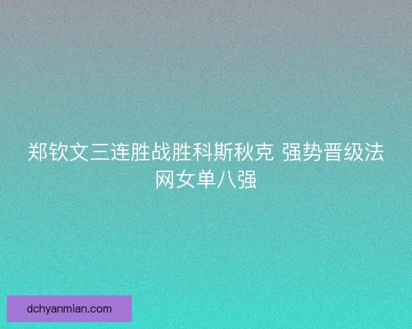 郑钦文三连胜战胜科斯秋克 强势晋级法网女单八强