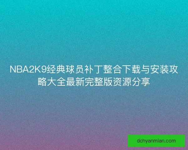 NBA2K9经典球员补丁整合下载与安装攻略大全最新完整版资源分享