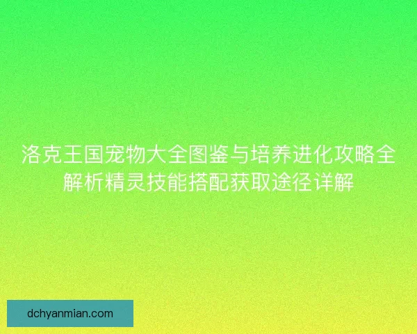 洛克王国宠物大全图鉴与培养进化攻略全解析精灵技能搭配获取途径详解