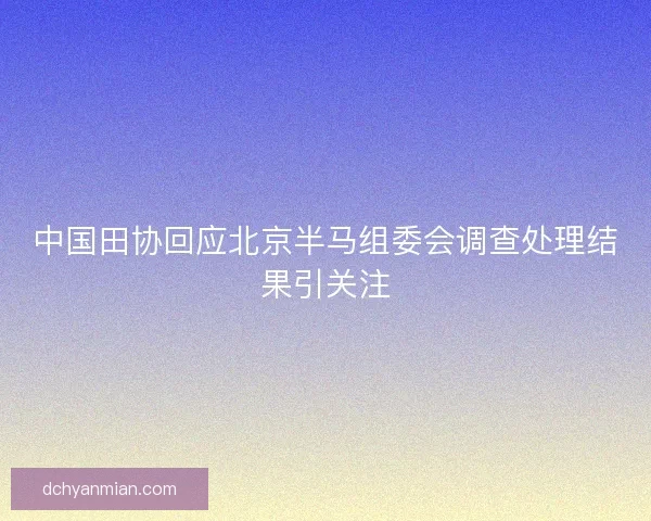 中国田协回应北京半马组委会调查处理结果引关注