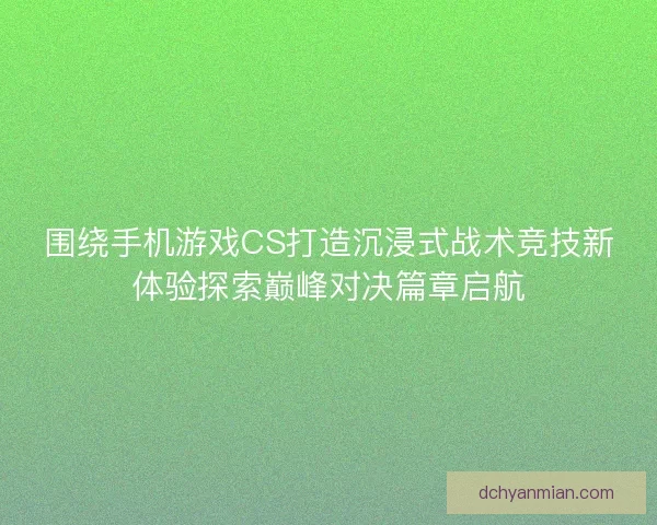 围绕手机游戏CS打造沉浸式战术竞技新体验探索巅峰对决篇章启航