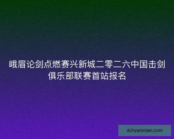 峨眉论剑点燃赛兴新城二零二六中国击剑俱乐部联赛首站报名