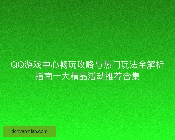 QQ游戏中心畅玩攻略与热门玩法全解析指南十大精品活动推荐合集