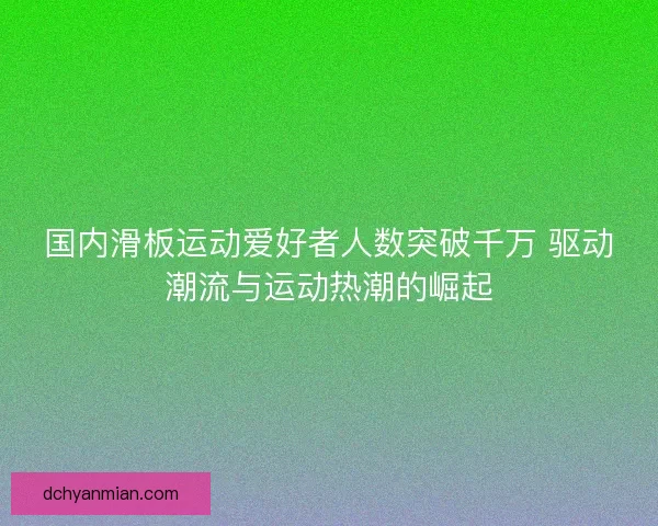 国内滑板运动爱好者人数突破千万 驱动潮流与运动热潮的崛起