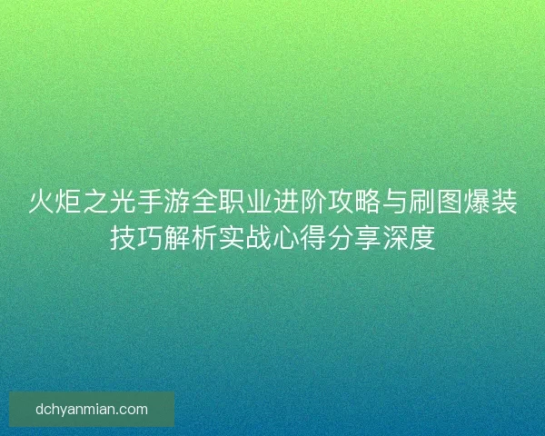 火炬之光手游全职业进阶攻略与刷图爆装技巧解析实战心得分享深度