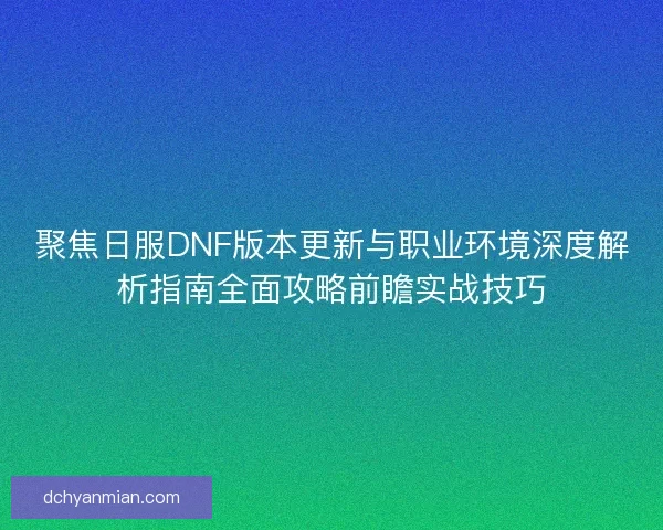 聚焦日服DNF版本更新与职业环境深度解析指南全面攻略前瞻实战技巧