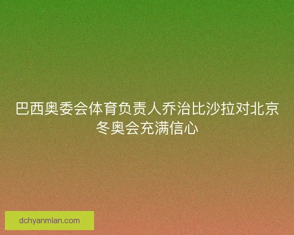 巴西奥委会体育负责人乔治比沙拉对北京冬奥会充满信心