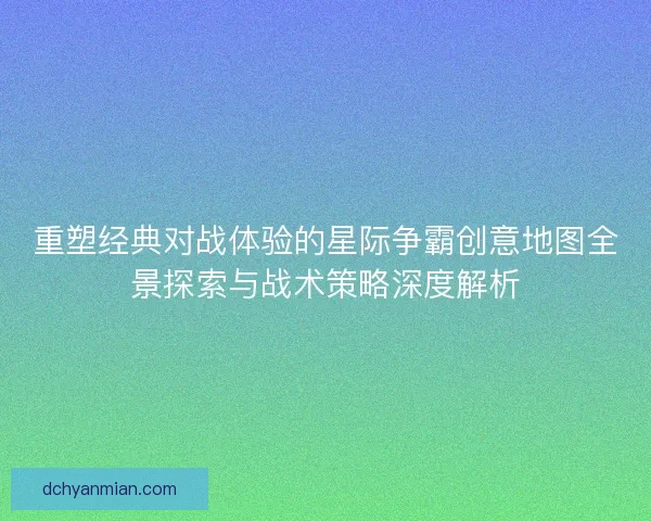 重塑经典对战体验的星际争霸创意地图全景探索与战术策略深度解析