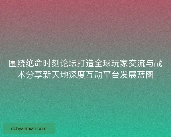 围绕绝命时刻论坛打造全球玩家交流与战术分享新天地深度互动平台发展蓝图