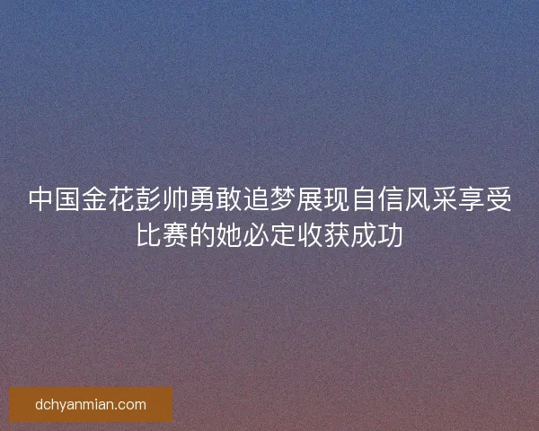 中国金花彭帅勇敢追梦展现自信风采享受比赛的她必定收获成功